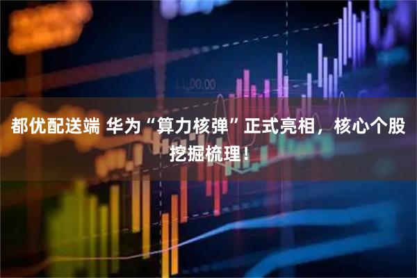 都优配送端 华为“算力核弹”正式亮相，核心个股挖掘梳理！