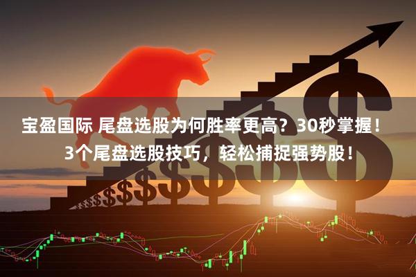 宝盈国际 尾盘选股为何胜率更高？30秒掌握！ 3个尾盘选股技巧，轻松捕捉强势股！