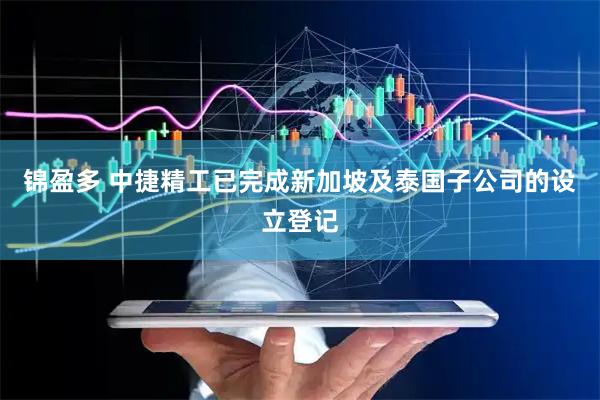 锦盈多 中捷精工已完成新加坡及泰国子公司的设立登记