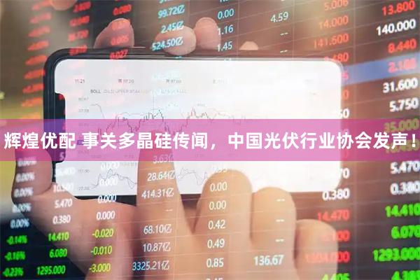 辉煌优配 事关多晶硅传闻，中国光伏行业协会发声！