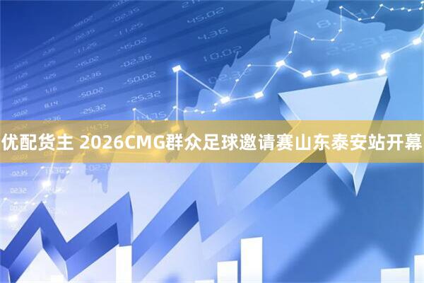优配货主 2026CMG群众足球邀请赛山东泰安站开幕