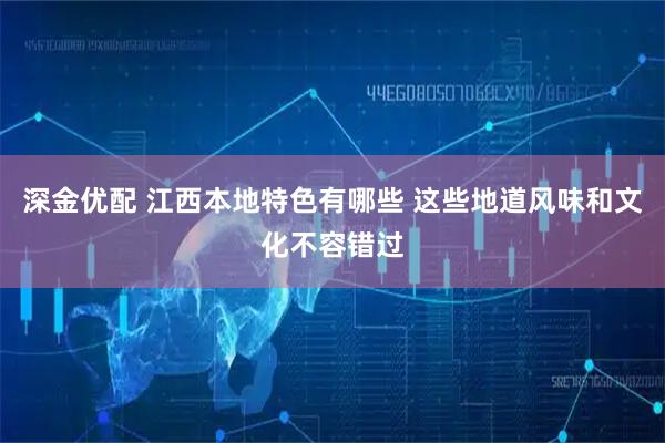深金优配 江西本地特色有哪些 这些地道风味和文化不容错过
