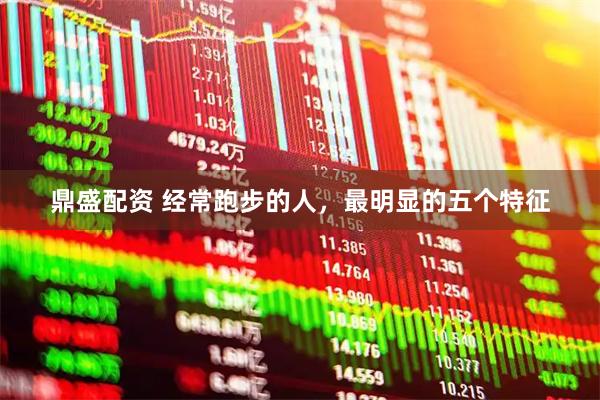 鼎盛配资 经常跑步的人，最明显的五个特征