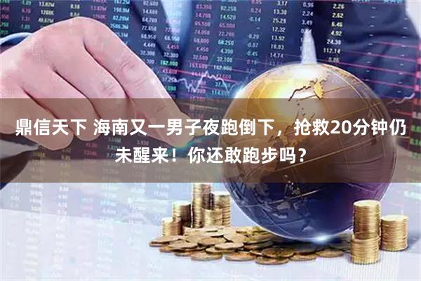 鼎信天下 海南又一男子夜跑倒下，抢救20分钟仍未醒来！你还敢跑步吗？