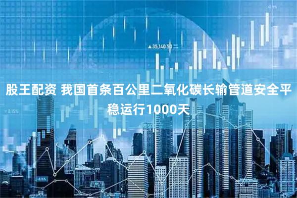 股王配资 我国首条百公里二氧化碳长输管道安全平稳运行1000天