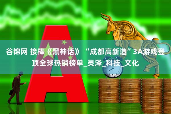 谷锦网 接棒《黑神话》 “成都高新造”3A游戏登顶全球热销榜单_灵泽_科技_文化