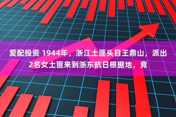 爱配投资 1944年，浙江土匪头目王鼎山，派出2名女土匪来到浙东抗日根据地，竟