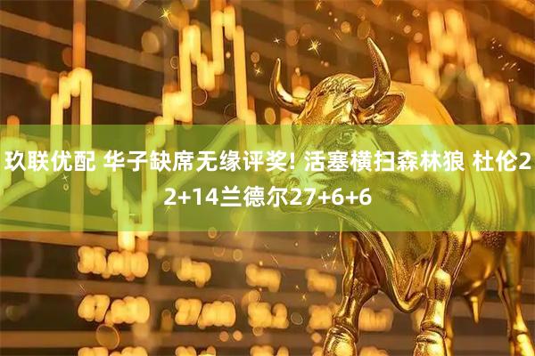 玖联优配 华子缺席无缘评奖! 活塞横扫森林狼 杜伦22+14兰德尔27+6+6