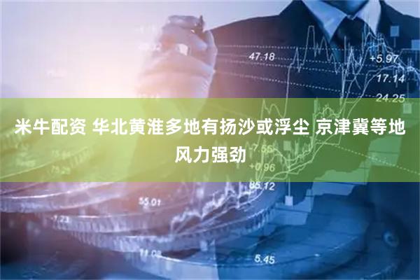 米牛配资 华北黄淮多地有扬沙或浮尘 京津冀等地风力强劲