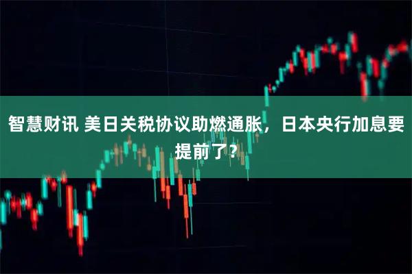 智慧财讯 美日关税协议助燃通胀，日本央行加息要提前了？