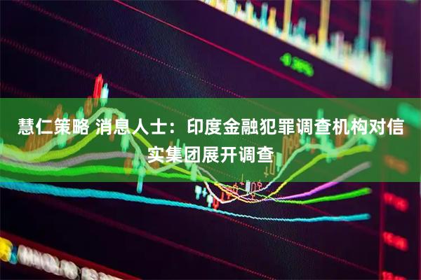 慧仁策略 消息人士：印度金融犯罪调查机构对信实集团展开调查