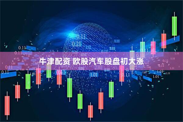 牛津配资 欧股汽车股盘初大涨