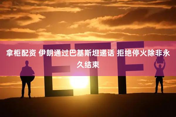 拿柜配资 伊朗通过巴基斯坦递话 拒绝停火除非永久结束