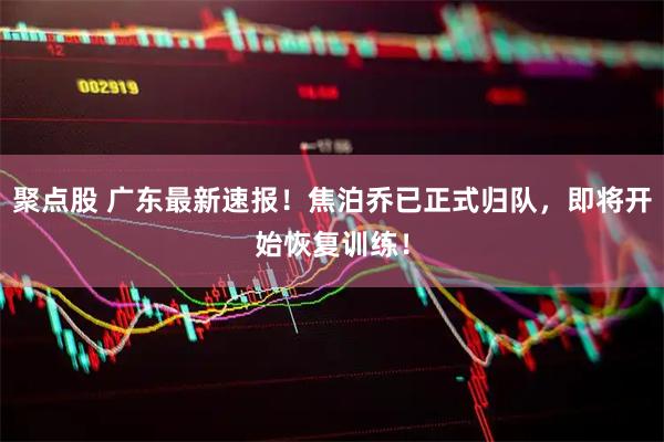 聚点股 广东最新速报！焦泊乔已正式归队，即将开始恢复训练！