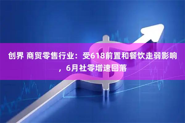 创界 商贸零售行业：受618前置和餐饮走弱影响，6月社零增速回落